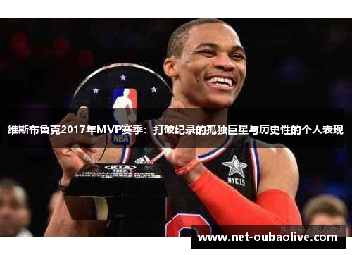 维斯布鲁克2017年MVP赛季：打破纪录的孤独巨星与历史性的个人表现