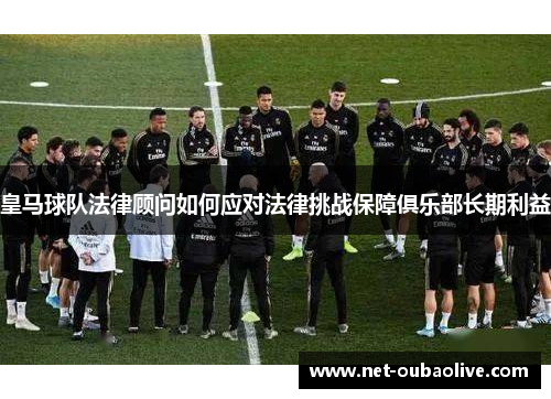 皇马球队法律顾问如何应对法律挑战保障俱乐部长期利益