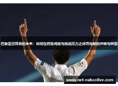 巴黎圣日耳曼的未来：如何在辉煌成就与挑战压力之间寻找新的突破与转型