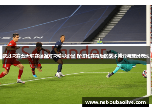 欧冠决赛五大联赛强强对决精彩纷呈 探讨比赛背后的战术博弈与球员表现