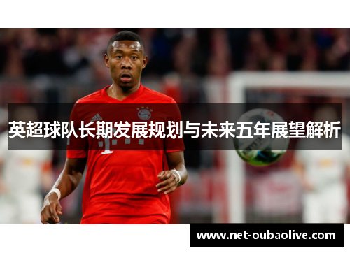 英超球队长期发展规划与未来五年展望解析