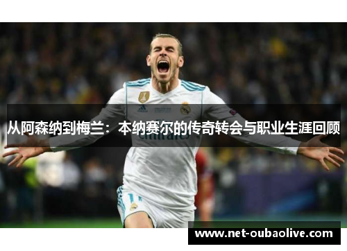 从阿森纳到梅兰：本纳赛尔的传奇转会与职业生涯回顾