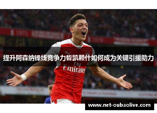 提升阿森纳锋线竞争力哲凯赖什如何成为关键引援助力