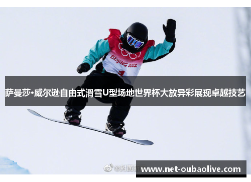 萨曼莎·威尔逊自由式滑雪U型场地世界杯大放异彩展现卓越技艺