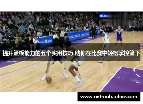 提升篮板能力的五个实用技巧 助你在比赛中轻松掌控篮下