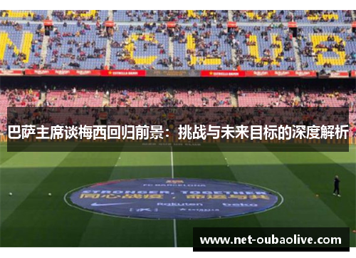 巴萨主席谈梅西回归前景：挑战与未来目标的深度解析