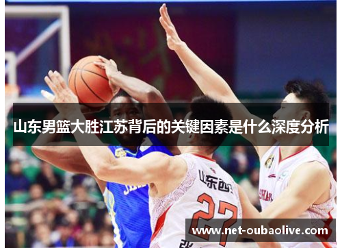 山东男篮大胜江苏背后的关键因素是什么深度分析