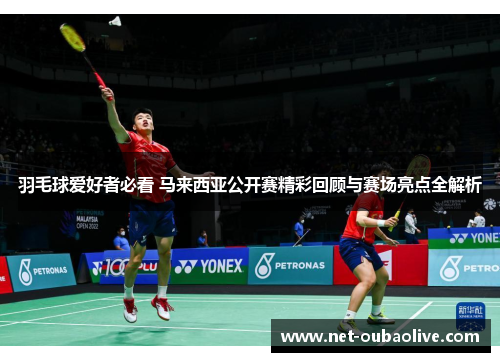 羽毛球爱好者必看 马来西亚公开赛精彩回顾与赛场亮点全解析
