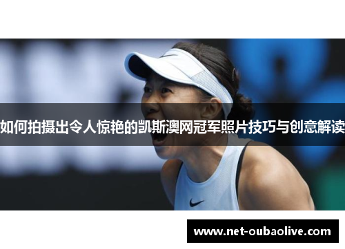 如何拍摄出令人惊艳的凯斯澳网冠军照片技巧与创意解读