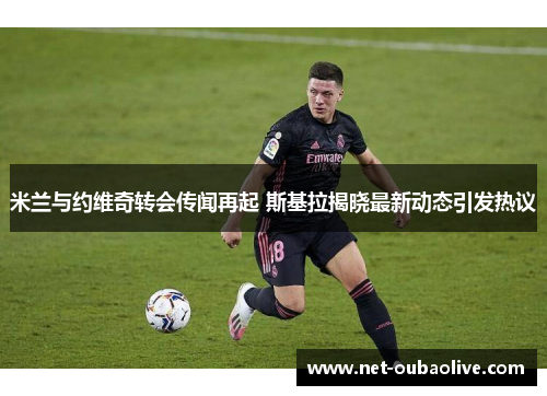 米兰与约维奇转会传闻再起 斯基拉揭晓最新动态引发热议