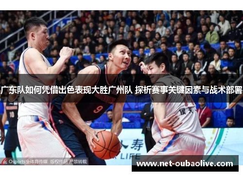广东队如何凭借出色表现大胜广州队 探析赛事关键因素与战术部署