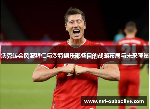 沃克转会风波拜仁与沙特俱乐部各自的战略布局与未来考量