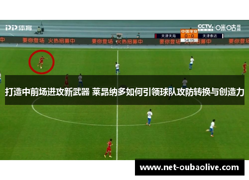 打造中前场进攻新武器 莱昂纳多如何引领球队攻防转换与创造力