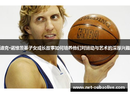 迪克·诺维茨基子女成长故事如何培养他们对运动与艺术的深厚兴趣