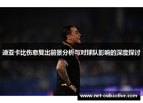 迪亚卡比伤愈复出前景分析与对球队影响的深度探讨