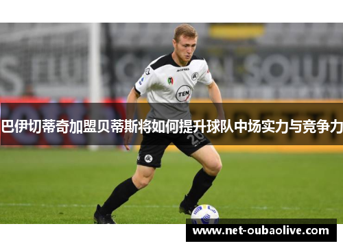 巴伊切蒂奇加盟贝蒂斯将如何提升球队中场实力与竞争力