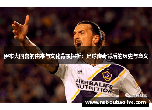 伊布大四喜的由来与文化背景探析：足球传奇背后的历史与意义