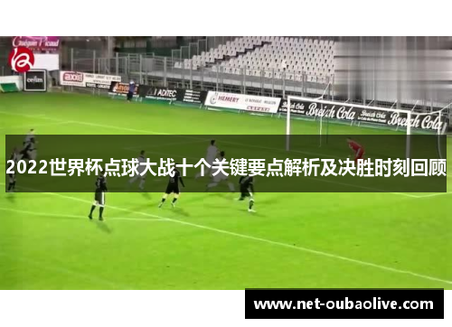 2022世界杯点球大战十个关键要点解析及决胜时刻回顾