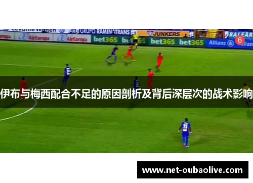 伊布与梅西配合不足的原因剖析及背后深层次的战术影响