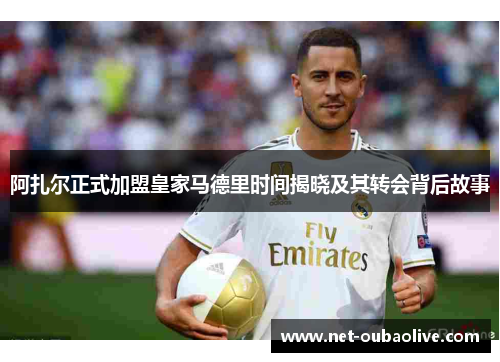 阿扎尔正式加盟皇家马德里时间揭晓及其转会背后故事