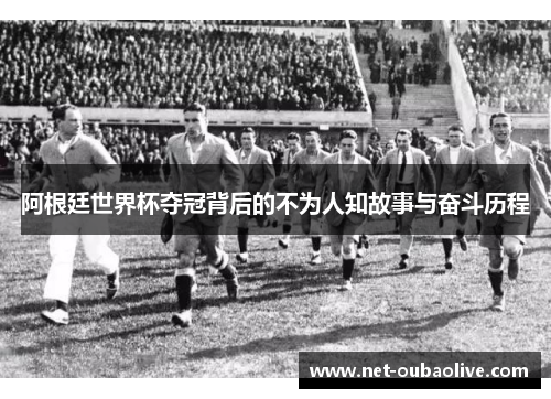 阿根廷世界杯夺冠背后的不为人知故事与奋斗历程
