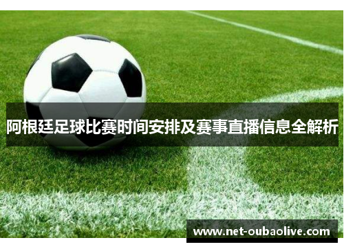 阿根廷足球比赛时间安排及赛事直播信息全解析