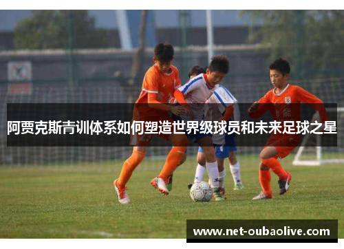 阿贾克斯青训体系如何塑造世界级球员和未来足球之星