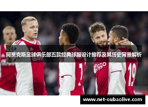 阿贾克斯足球俱乐部五款经典球服设计推荐及其历史背景解析